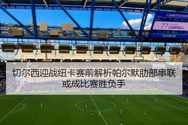 切尔西迎战纽卡赛前解析帕尔默肋部串联或成比赛胜负手