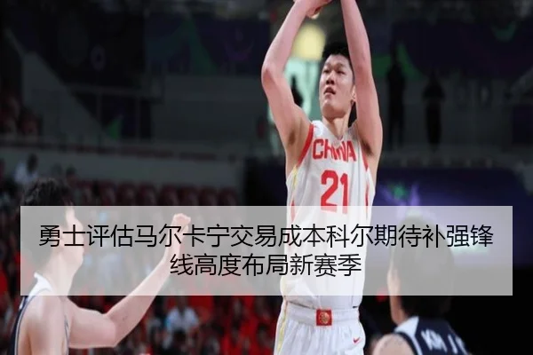 勇士评估马尔卡宁交易成本科尔期待补强锋线高度布局新赛季