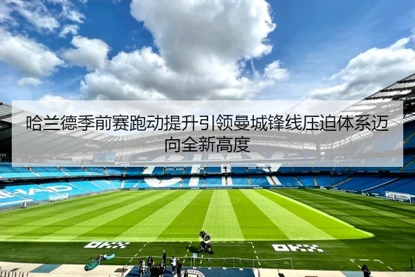 哈兰德季前赛跑动提升引领曼城锋线压迫体系迈向全新高度