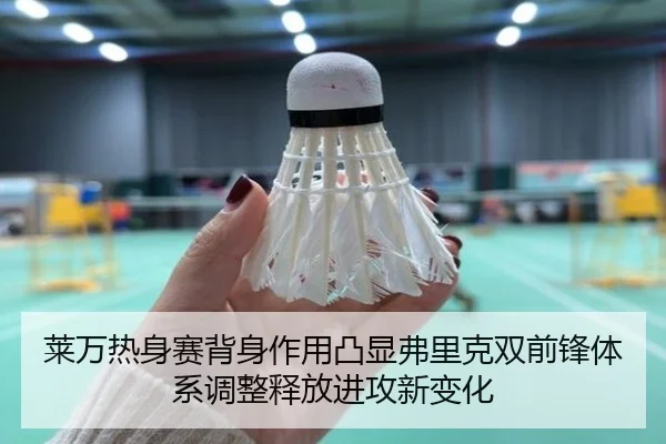 莱万热身赛背身作用凸显弗里克双前锋体系调整释放进攻新变化
