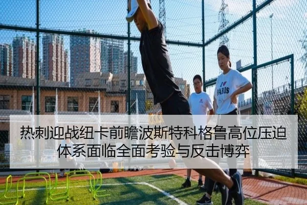 热刺迎战纽卡前瞻波斯特科格鲁高位压迫体系面临全面考验与反击博弈
